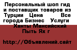 Персональный шоп-гид и поставщик товаров из Турции › Цена ­ 100 - Все города Бизнес » Услуги   . Ханты-Мансийский,Пыть-Ях г.